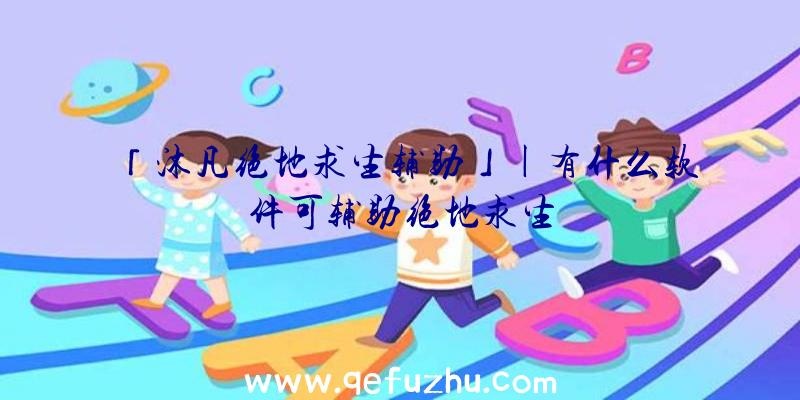 「沐凡绝地求生辅助」|有什么软件可辅助绝地求生